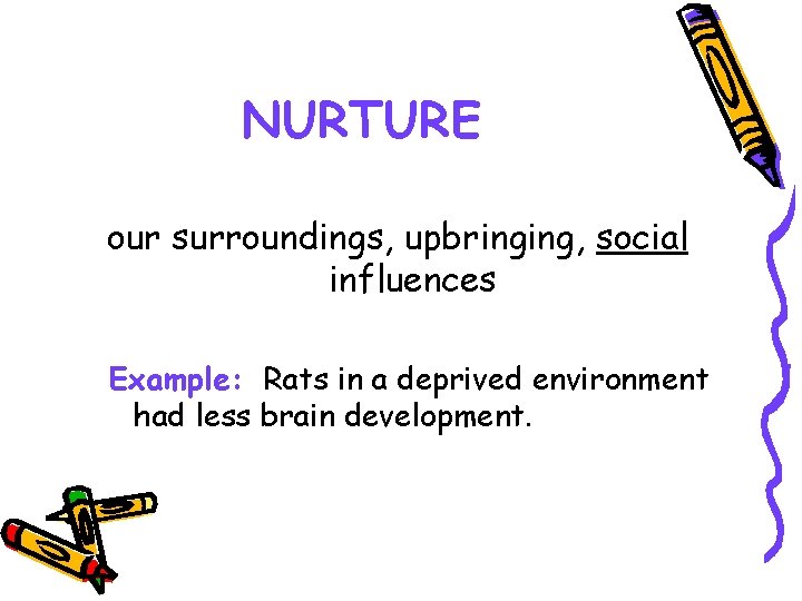 NURTURE our surroundings, upbringing, social influences Example: Rats in a deprived environment had less