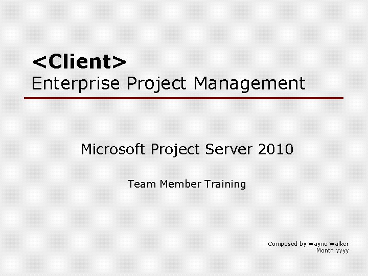 <Client> Enterprise Project Management Microsoft Project Server 2010 Team Member Training Composed by Wayne