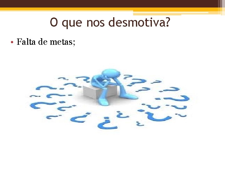 O que nos desmotiva? • Falta de metas; 