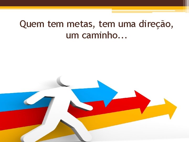 Quem tem metas, tem uma direção, um caminho. . . 