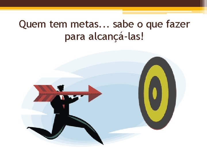 Quem tem metas. . . sabe o que fazer para alcançá-las! 