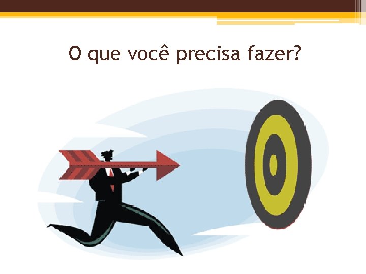 O que você precisa fazer? 