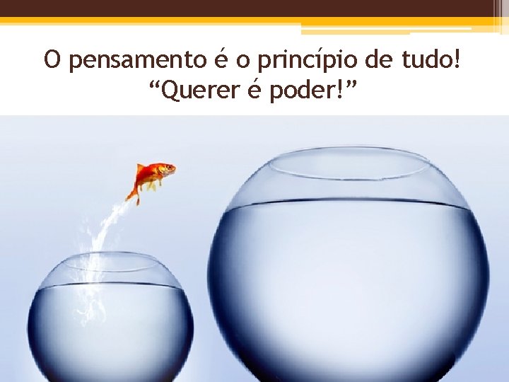 O pensamento é o princípio de tudo! “Querer é poder!” 