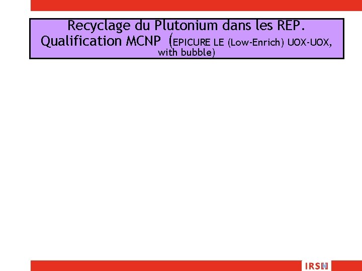 Recyclage du Plutonium dans les REP. Qualification MCNP (EPICURE LE (Low-Enrich) UOX-UOX, with bubble)