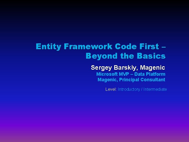 Entity Framework Code First – Beyond the Basics Sergey Barskiy, Magenic Microsoft MVP –