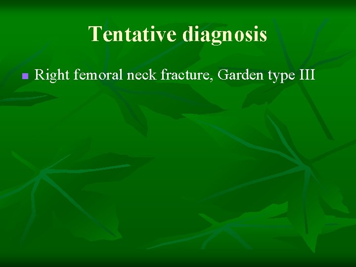 Tentative diagnosis n Right femoral neck fracture, Garden type III 