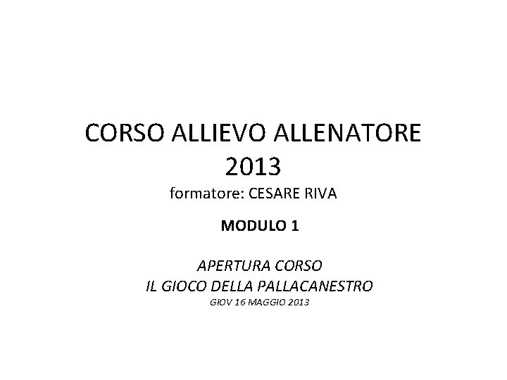 CORSO ALLIEVO ALLENATORE 2013 formatore: CESARE RIVA MODULO 1 APERTURA CORSO IL GIOCO DELLA