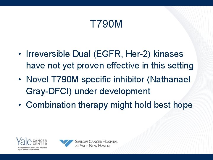 T 790 M • Irreversible Dual (EGFR, Her-2) kinases have not yet proven effective