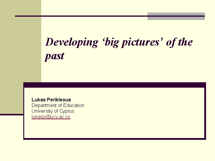 Developing ‘big pictures’ of the past Lukas Perikleous Department of Education University of Cyprus