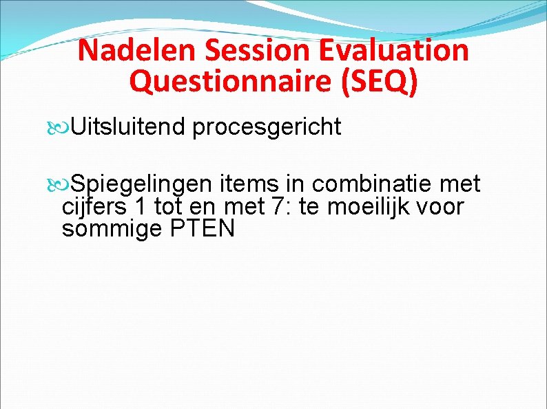 Nadelen Session Evaluation Questionnaire (SEQ) Uitsluitend procesgericht Spiegelingen items in combinatie met cijfers 1