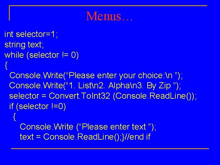 Menus… int selector=1; string text; while (selector != 0) { Console. Write(“Please enter your