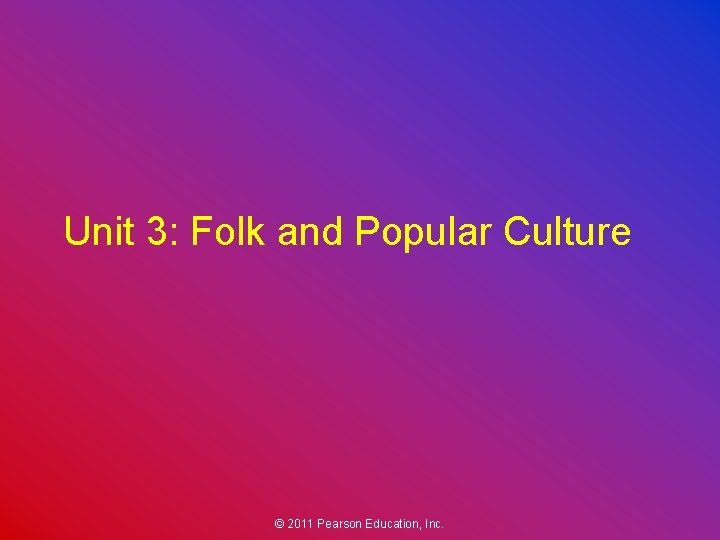 Unit 3: Folk and Popular Culture © 2011 Pearson Education, Inc. 