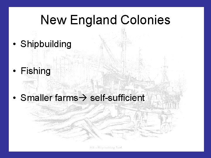 New England Colonies • Shipbuilding • Fishing • Smaller farms self-sufficient 