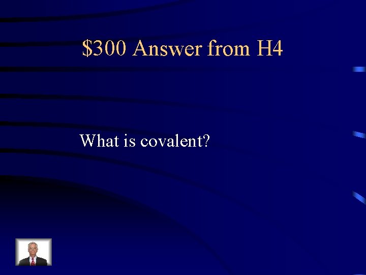$300 Answer from H 4 What is covalent? 