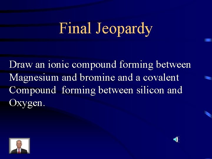 Final Jeopardy Draw an ionic compound forming between Magnesium and bromine and a covalent