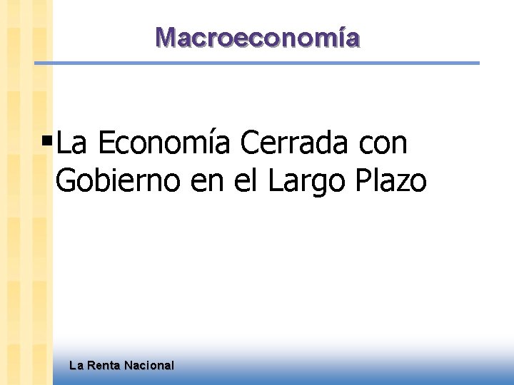 Macroeconomía §La Economía Cerrada con Gobierno en el Largo Plazo La Renta Nacional 