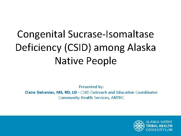 Congenital Sucrase-Isomaltase Deficiency (CSID) among Alaska Native People Presented by: Claire Siekaniec, MS, RD,