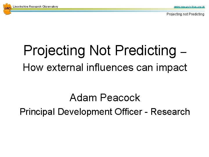 Lincolnshire Research Observatory www. research-lincs. org. uk Projecting not Predicting Projecting Not Predicting –