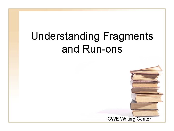 Understanding Fragments and Run-ons CWE Writing Center Understanding Fragments and Run-ons CWE Writing Center