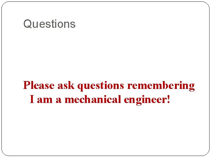 Questions Please ask questions remembering I am a mechanical engineer! 