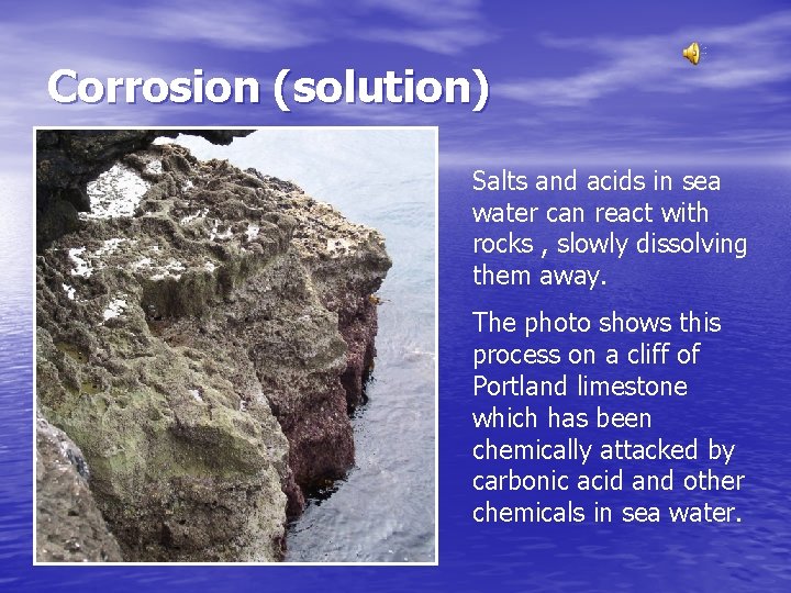 Corrosion (solution) Salts and acids in sea water can react with rocks , slowly