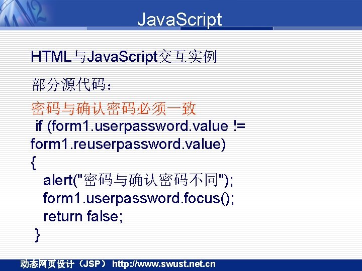 Java. Script HTML与Java. Script交互实例 部分源代码： 密码与确认密码必须一致 if (form 1. userpassword. value != form 1.