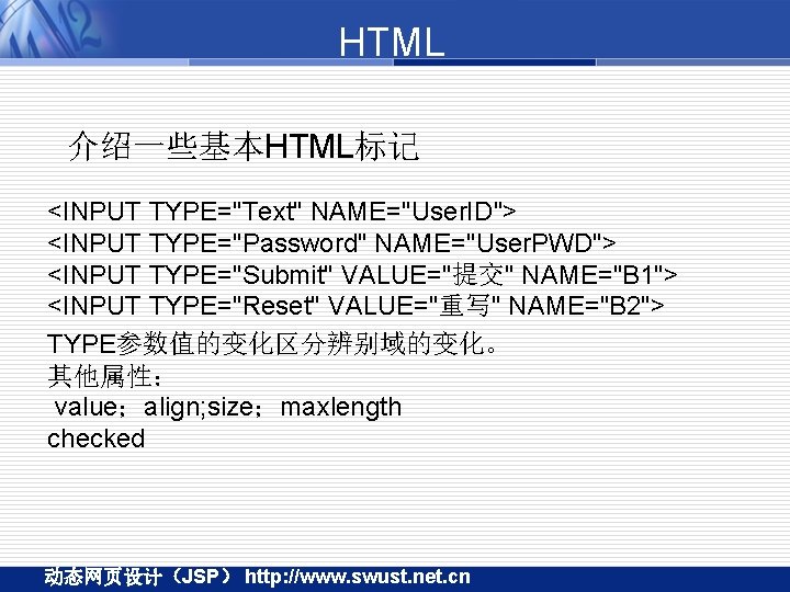 HTML 介绍一些基本HTML标记 <INPUT TYPE="Text" NAME="User. ID"> <INPUT TYPE="Password" NAME="User. PWD"> <INPUT TYPE="Submit" VALUE="提交" NAME="B