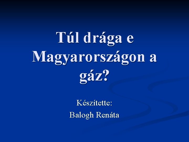 Túl drága e Magyarországon a gáz? Készítette: Balogh Renáta 