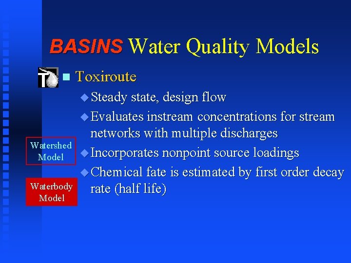 BASINS Water Quality Models n Toxiroute u Steady state, design flow u Evaluates instream