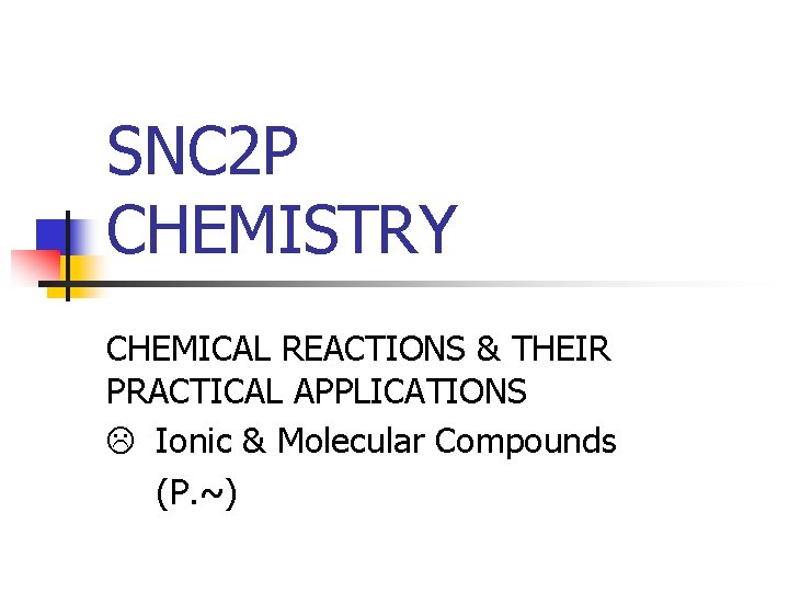 SNC 2 P CHEMISTRY CHEMICAL REACTIONS & THEIR PRACTICAL APPLICATIONS Ionic & Molecular Compounds