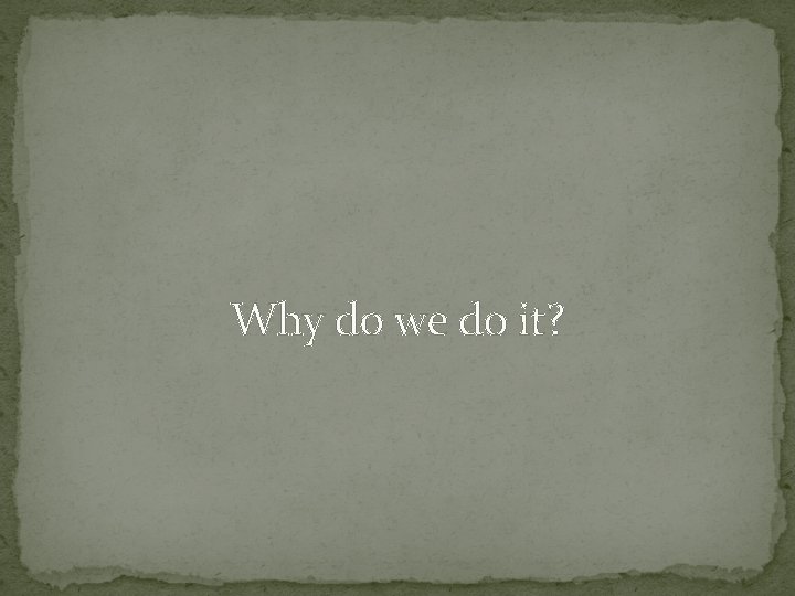 Why do we do it? 