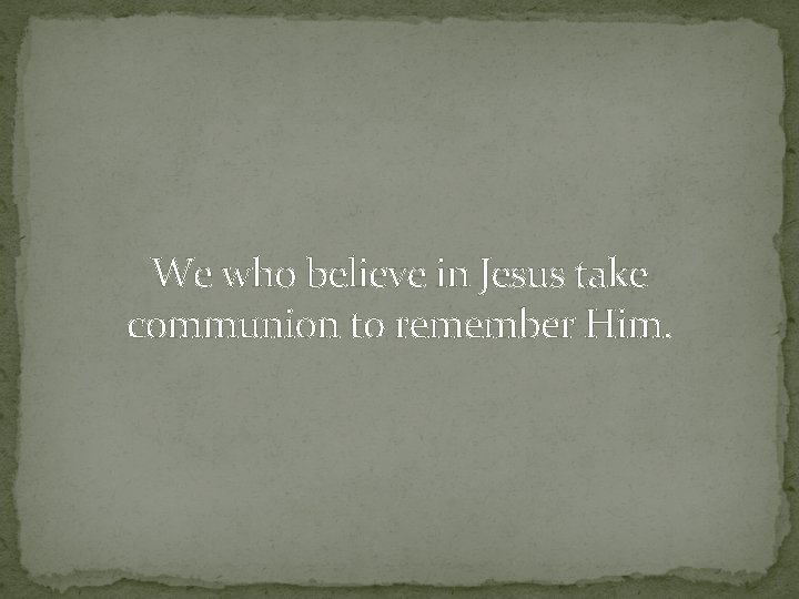 We who believe in Jesus take communion to remember Him. 