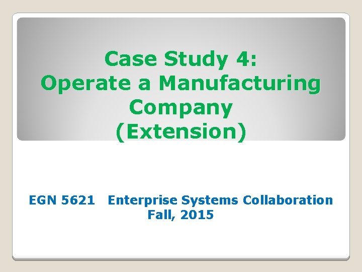 Case Study 4: Operate a Manufacturing Company (Extension) EGN 5621 Enterprise Systems Collaboration Fall,