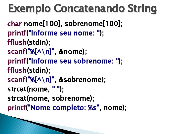 Exemplo Concatenando String char nome[100], sobrenome[100]; printf("Informe seu nome: "); fflush(stdin); scanf("%[^n]", &nome); printf("Informe