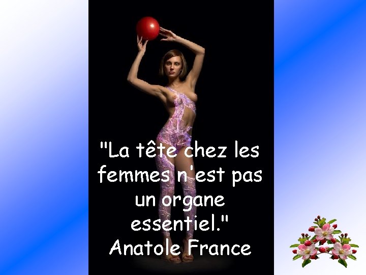 "La tête chez les femmes n'est pas un organe essentiel. " Anatole France 