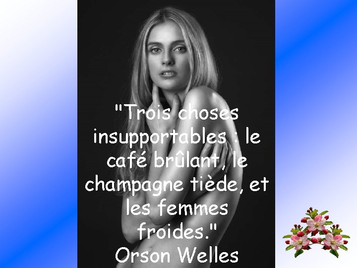 "Trois choses insupportables : le café brûlant, le champagne tiède, et les femmes froides.