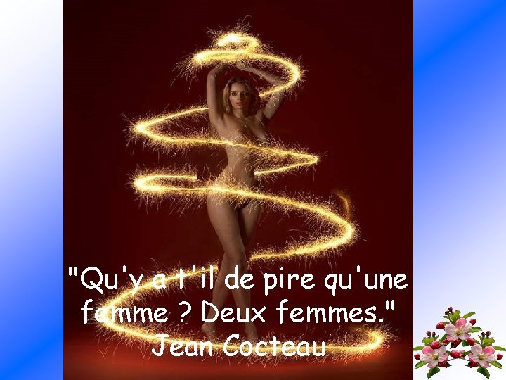 "Qu'y a t'il de pire qu'une femme ? Deux femmes. " Jean Cocteau 