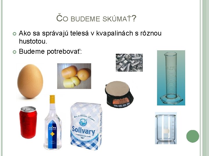 ČO BUDEME SKÚMAŤ? Ako sa správajú telesá v kvapalinách s rôznou hustotou. Budeme potrebovať: