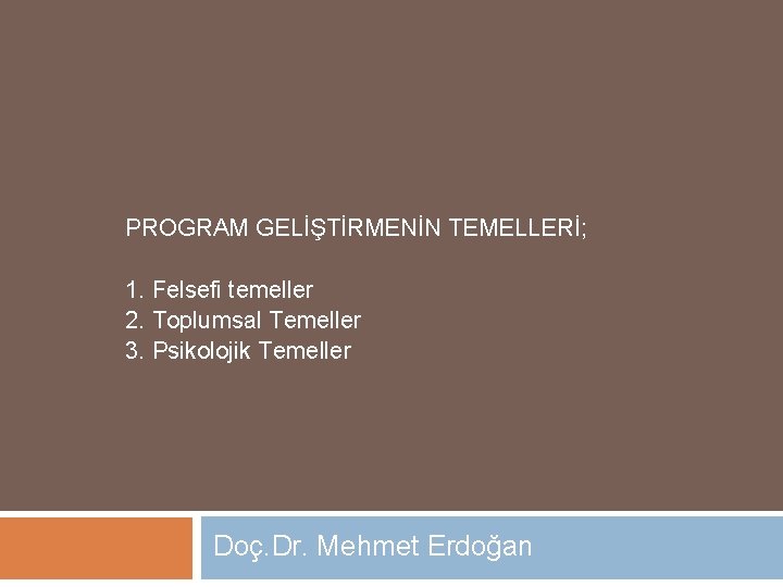 PROGRAM GELİŞTİRMENİN TEMELLERİ; 1. Felsefi temeller 2. Toplumsal Temeller 3. Psikolojik Temeller Doç. Dr.