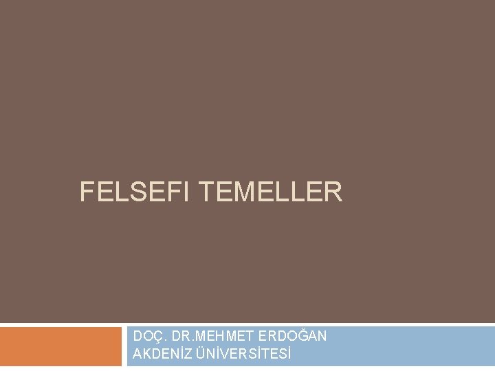 FELSEFI TEMELLER DOÇ. DR. MEHMET ERDOĞAN AKDENİZ ÜNİVERSİTESİ 