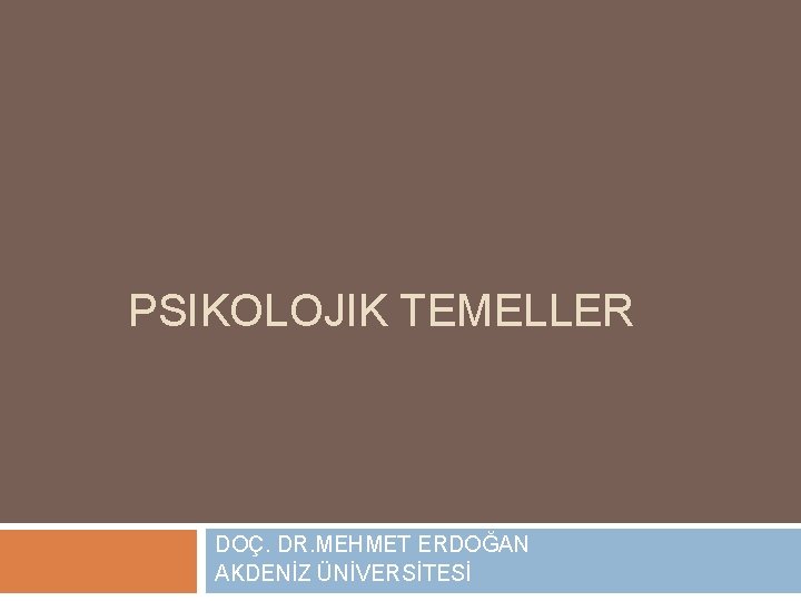 PSIKOLOJIK TEMELLER DOÇ. DR. MEHMET ERDOĞAN AKDENİZ ÜNİVERSİTESİ 