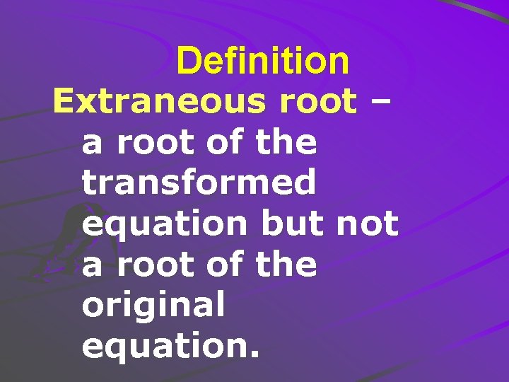 Definition Extraneous root – a root of the transformed equation but not a root