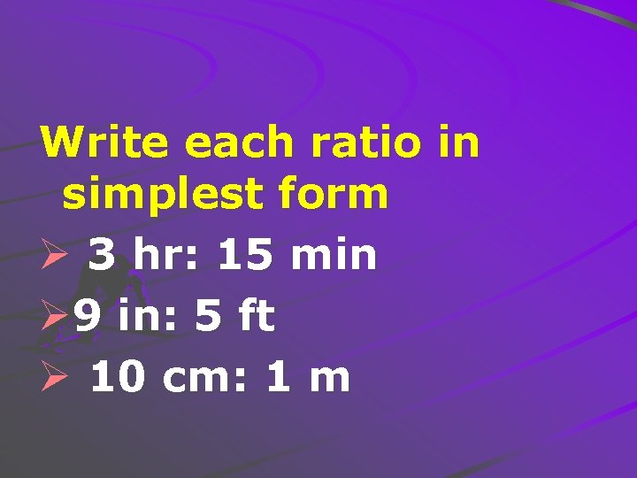 Write each ratio in simplest form Ø 3 hr: 15 min Ø 9 in: