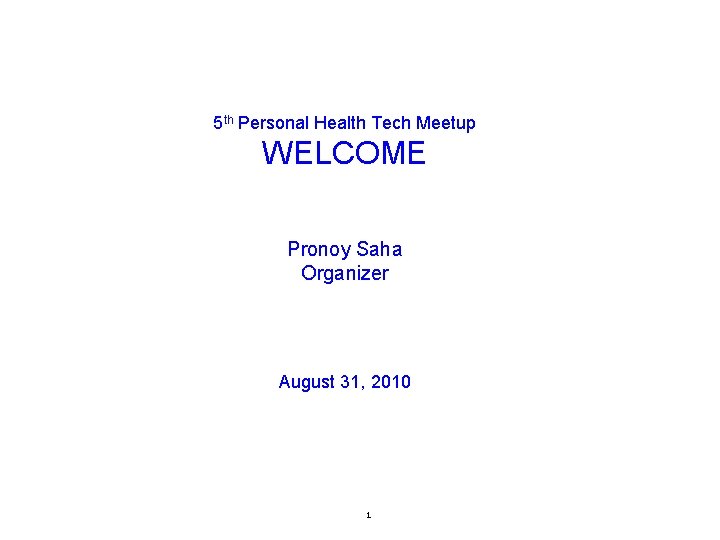 5 th Personal Health Tech Meetup WELCOME Pronoy Saha Organizer August 31, 2010 1