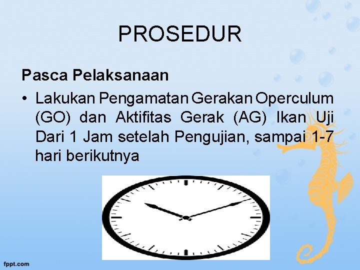 PROSEDUR Pasca Pelaksanaan • Lakukan Pengamatan Gerakan Operculum (GO) dan Aktifitas Gerak (AG) Ikan