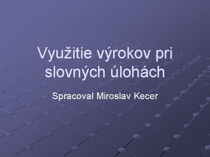 Využitie výrokov pri slovných úlohách Spracoval Miroslav Kecer 