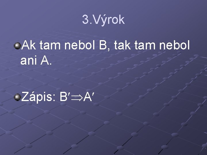 3. Výrok Ak tam nebol B, tak tam nebol ani A. Zápis: B A