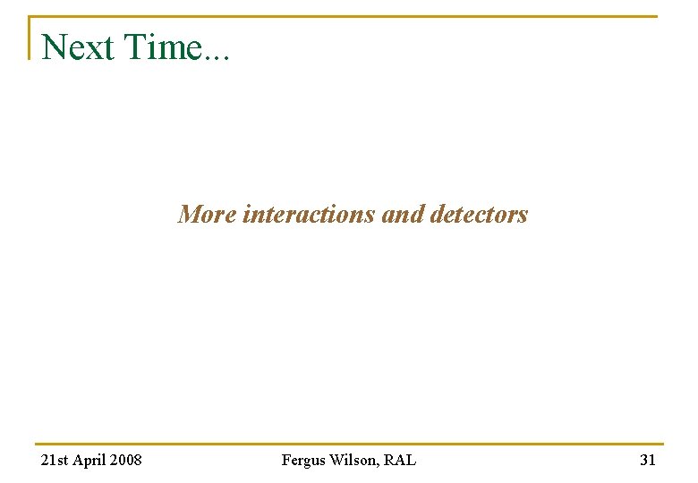 Next Time. . . More interactions and detectors 21 st April 2008 Fergus Wilson,