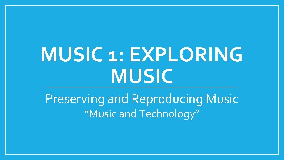 MUSIC 1: EXPLORING MUSIC Preserving and Reproducing Music “Music and Technology” 