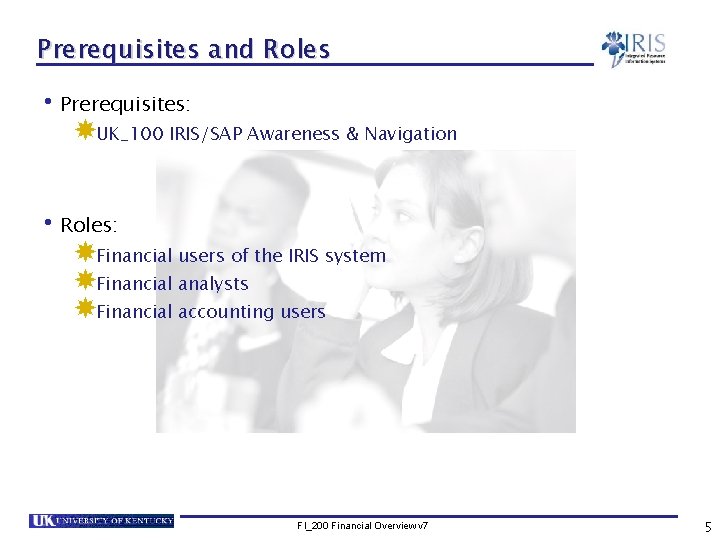 Prerequisites and Roles • Prerequisites: UK_100 IRIS/SAP Awareness & Navigation • Roles: Financial users